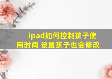 ipad如何控制孩子使用时间 设置孩子也会修改